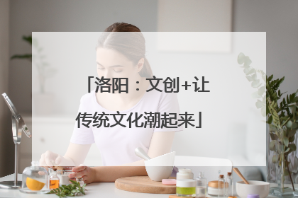 洛阳：文创+让传统文化潮起来