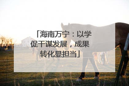 海南万宁：以学促干谋发展，成果转化显担当