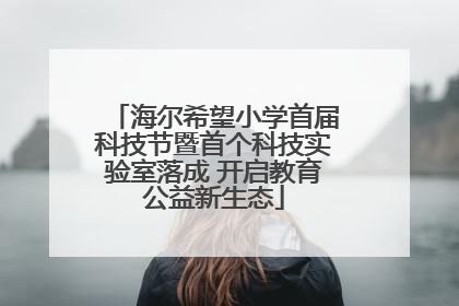 海尔希望小学首届科技节暨首个科技实验室落成 开启教育公益新生态