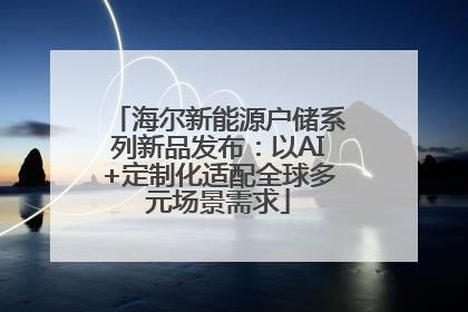 海尔新能源户储系列新品发布：以AI+定制化适配全球多元场景需求