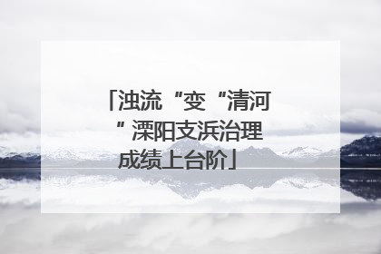 浊流“变“清河“ 溧阳支浜治理成绩上台阶