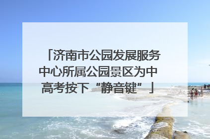 济南市公园发展服务中心所属公园景区为中高考按下“静音键”