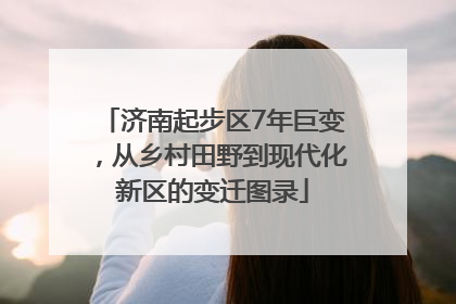 济南起步区7年巨变，从乡村田野到现代化新区的变迁图录