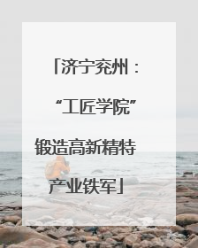 济宁兖州：“工匠学院”锻造高新精特产业铁军
