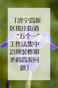 济宁高新区接庄街道“五个一”工作法集中治理装修期矛盾高发问题
