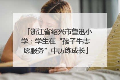 浙江省绍兴市鲁迅小学：学生在“孺子牛志愿服务”中历练成长