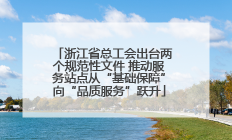 浙江省总工会出台两个规范性文件 推动服务站点从“基础保障”向“品质服务”跃升