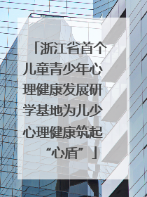 浙江省首个儿童青少年心理健康发展研学基地为儿少心理健康筑起“心盾”