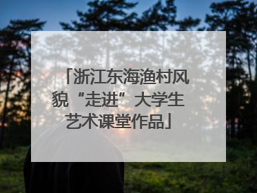 浙江东海渔村风貌“走进”大学生艺术课堂作品