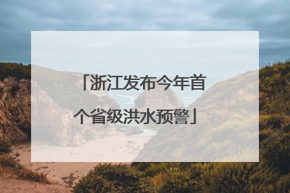 浙江发布今年首个省级洪水预警