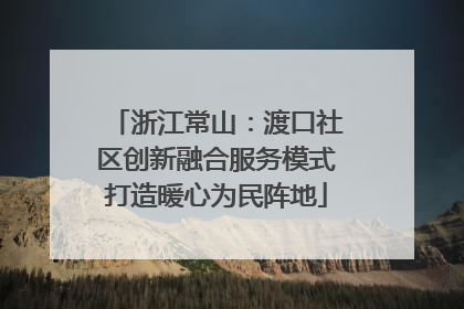 浙江常山：渡口社区创新融合服务模式打造暖心为民阵地