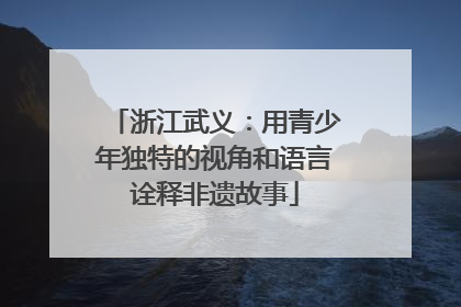 浙江武义：用青少年独特的视角和语言诠释非遗故事