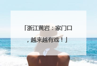 浙江黄岩：家门口，越来越有戏！