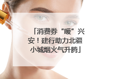 消费券“暖”兴安！建行助力北疆小城烟火气升腾