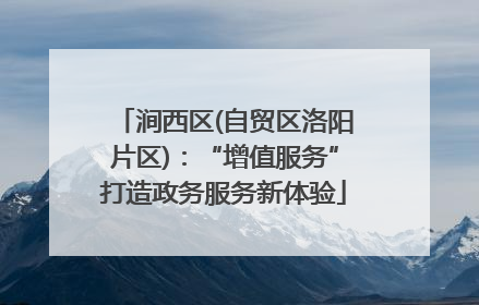 涧西区(自贸区洛阳片区)：“增值服务”打造政务服务新体验