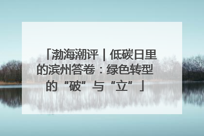 渤海潮评｜低碳日里的滨州答卷：绿色转型的“破”与“立”