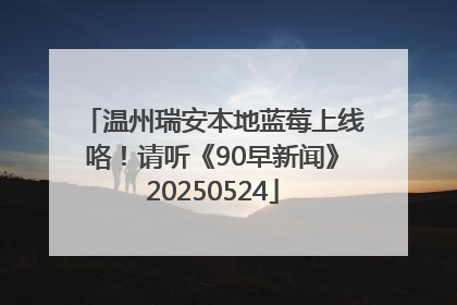 温州瑞安本地蓝莓上线咯！请听《90早新闻》20250524