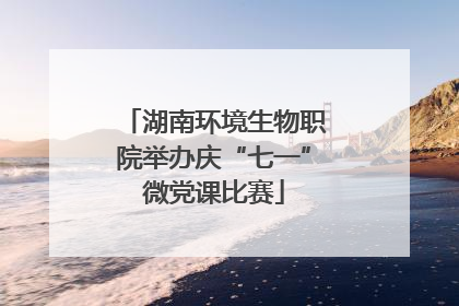 湖南环境生物职院举办庆“七一”微党课比赛