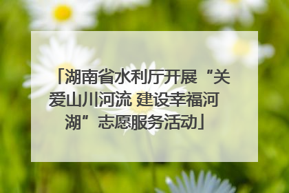 湖南省水利厅开展“关爱山川河流 建设幸福河湖”志愿服务活动