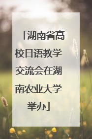 湖南省高校日语教学交流会在湖南农业大学举办