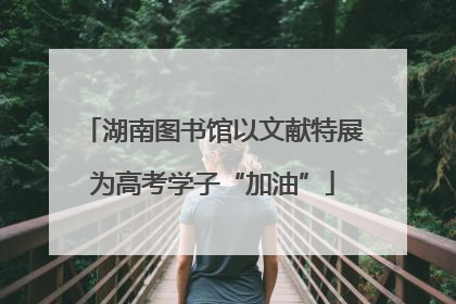 湖南图书馆以文献特展为高考学子“加油”
