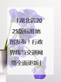 湖北省2025版标准地图发布！行政界线与交通网络全面更新