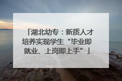 湖北幼专：新质人才培养实现学生“毕业即就业、上岗即上手”