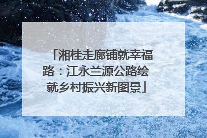 湘桂走廊铺就幸福路：江永兰源公路绘就乡村振兴新图景