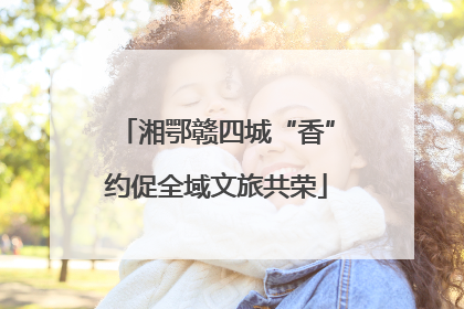 湘鄂赣四城“香”约促全域文旅共荣