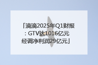 滴滴2025年Q1财报：GTV达1016亿元 经调净利润29亿元