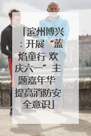 滨州博兴：开展“蓝焰童行 欢庆六一”主题嘉年华 提高消防安全意识