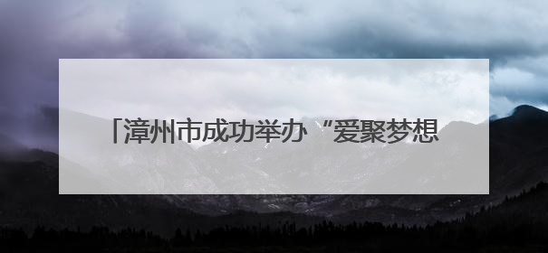 漳州市成功举办“爱聚梦想 职引未来”2025年残疾人大学生就业嘉年华！