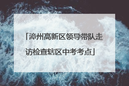 漳州高新区领导带队走访检查辖区中考考点