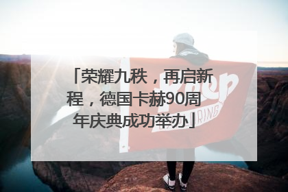 荣耀九秩，再启新程，德国卡赫90周年庆典成功举办