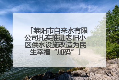 莱阳市自来水有限公司扎实推进老旧小区供水设施改造为民生幸福“加码”