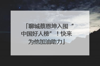 聊城蔡恩坤入围“中国好人榜”！快来为他加油助力