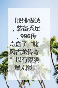 职业做透，装备秀足，996传奇盒子“骏风古龙传奇”以有限爽爆无限