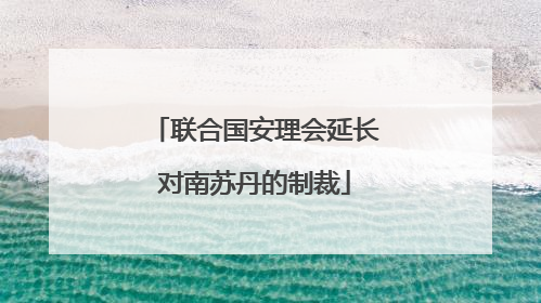 联合国安理会延长对南苏丹的制裁
