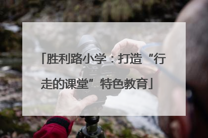胜利路小学：打造“行走的课堂”特色教育