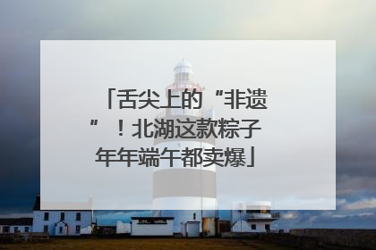 舌尖上的“非遗”！北湖这款粽子年年端午都卖爆