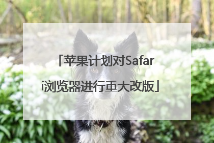 苹果计划对Safari浏览器进行重大改版