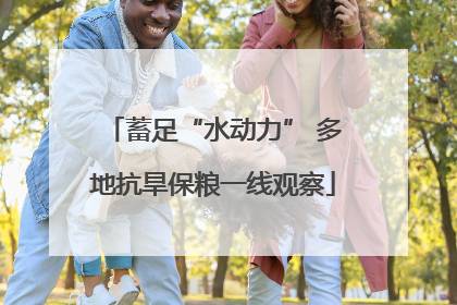 蓄足“水动力” 多地抗旱保粮一线观察