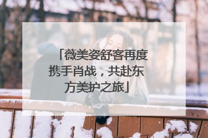 薇美姿舒客再度携手肖战，共赴东方美护之旅