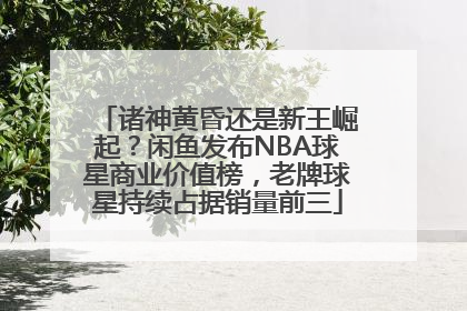 诸神黄昏还是新王崛起？闲鱼发布NBA球星商业价值榜，老牌球星持续占据销量前三
