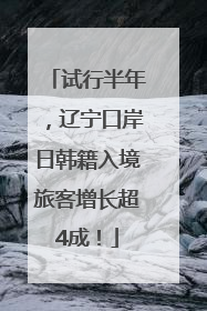 试行半年，辽宁口岸日韩籍入境旅客增长超4成！
