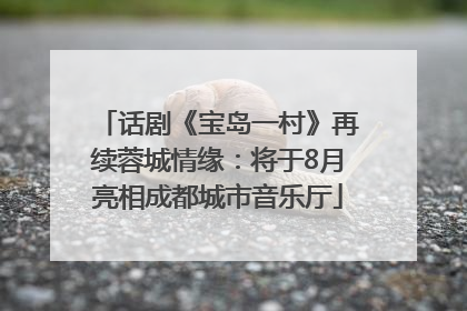 话剧《宝岛一村》再续蓉城情缘：将于8月亮相成都城市音乐厅
