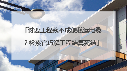 讨要工程款不成便私运电缆？检察官巧解工程结算死结