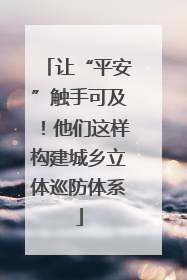 让“平安”触手可及！他们这样构建城乡立体巡防体系