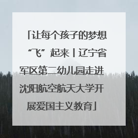 让每个孩子的梦想“飞”起来丨辽宁省军区第二幼儿园走进沈阳航空航天大学开展爱国主义教育