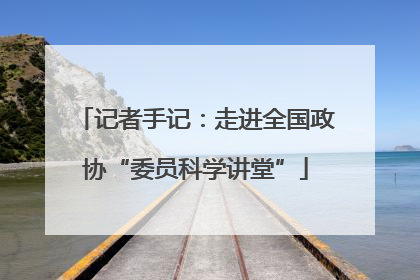 记者手记：走进全国政协“委员科学讲堂”